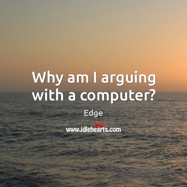 Why am I arguing with a computer? Edge Picture Quote