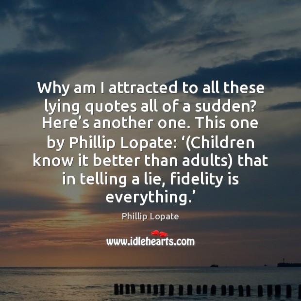 Why am I attracted to all these lying quotes all of a Phillip Lopate Picture Quote