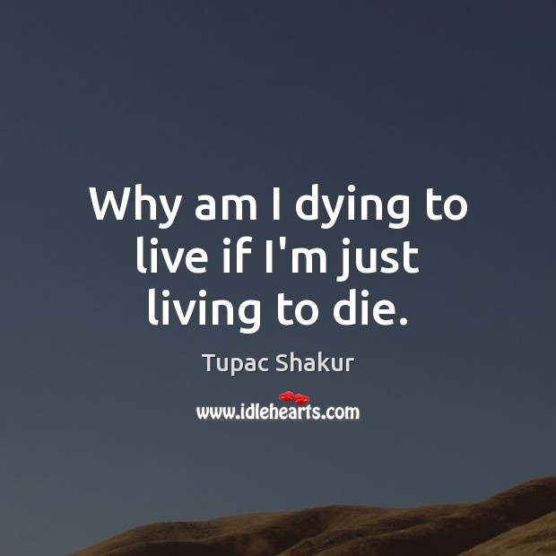 Why am I dying to live if I’m just living to die. Tupac Shakur Picture Quote