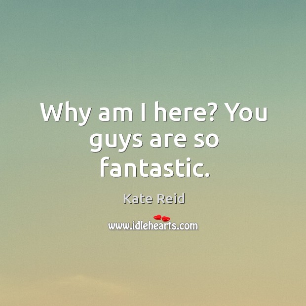 Why am I here? you guys are so fantastic. Kate Reid Picture Quote