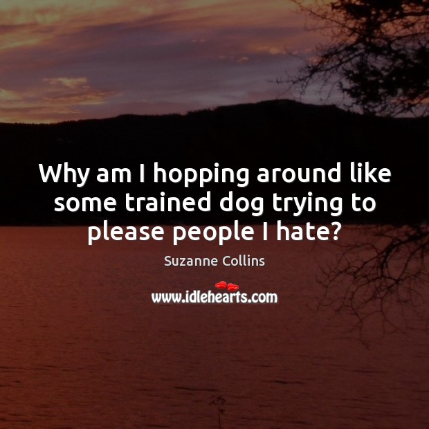 Why am I hopping around like some trained dog trying to please people I hate? Image