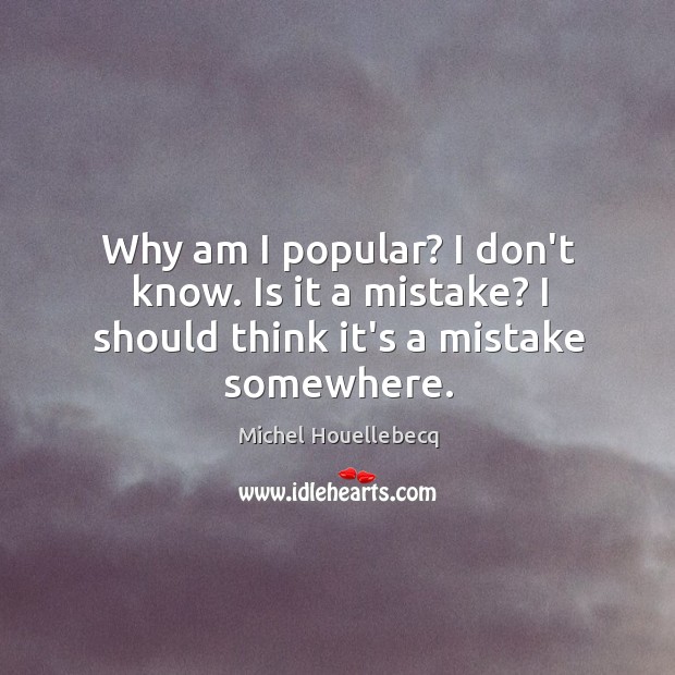 Why am I popular? I don’t know. Is it a mistake? I should think it’s a mistake somewhere. Michel Houellebecq Picture Quote