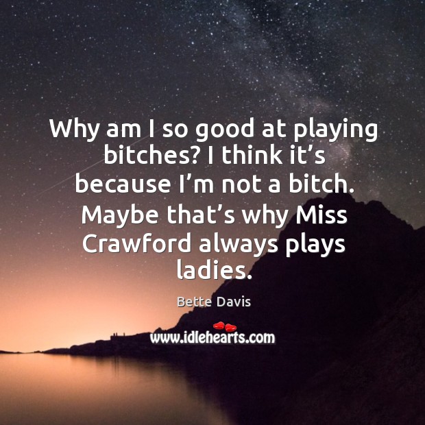 Why am I so good at playing bitches? I think it’s because I’m not a bitch. Bette Davis Picture Quote