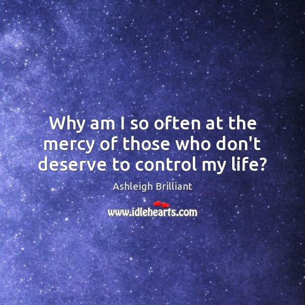 Why am I so often at the mercy of those who don’t deserve to control my life? Ashleigh Brilliant Picture Quote