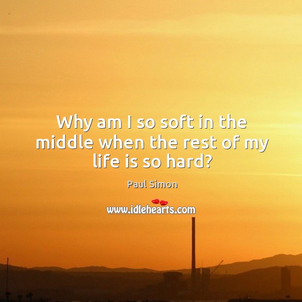 Why am I so soft in the middle when the rest of my life is so hard? Paul Simon Picture Quote