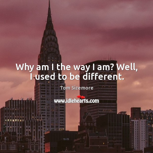 Why am I the way I am? well, I used to be different. Image