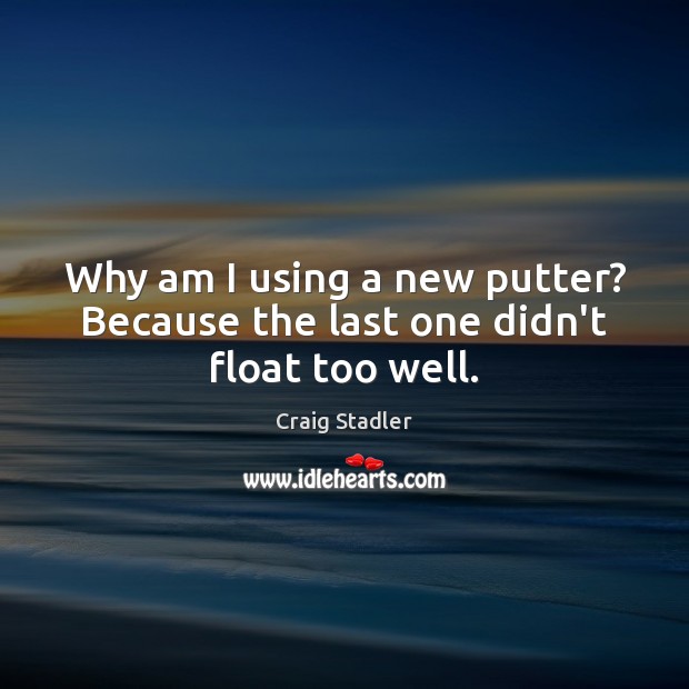 Why am I using a new putter? Because the last one didn’t float too well. Craig Stadler Picture Quote