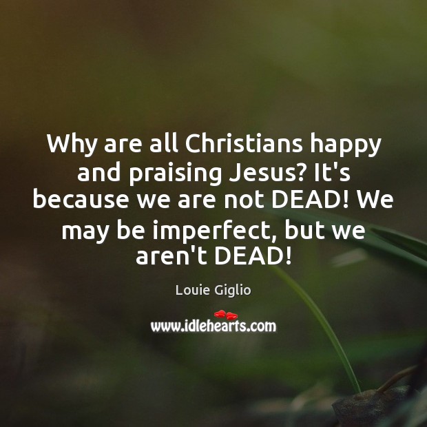 Why are all Christians happy and praising Jesus? It’s because we are Louie Giglio Picture Quote