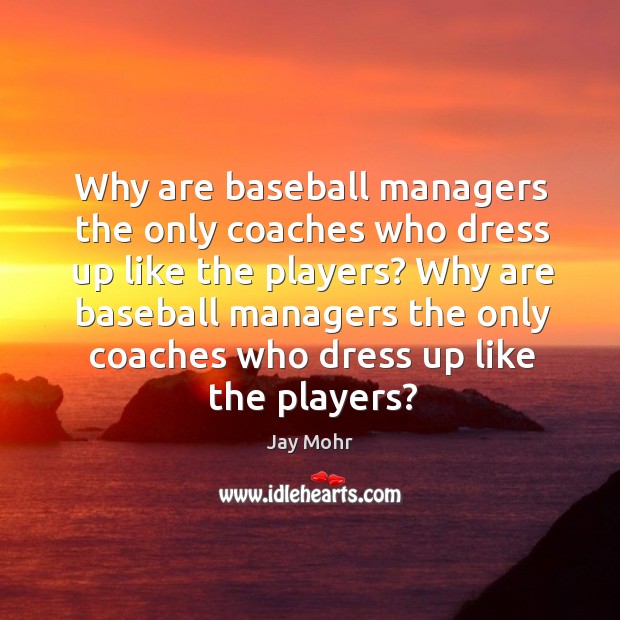 Why are baseball managers the only coaches who dress up like the players? Image