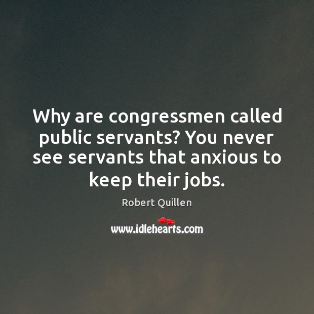 Why are congressmen called public servants? You never see servants that anxious Robert Quillen Picture Quote