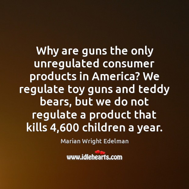 Why are guns the only unregulated consumer products in America? We regulate Marian Wright Edelman Picture Quote
