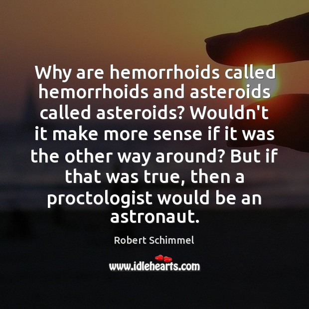 Why are hemorrhoids called hemorrhoids and asteroids called asteroids? Wouldn’t it make Robert Schimmel Picture Quote