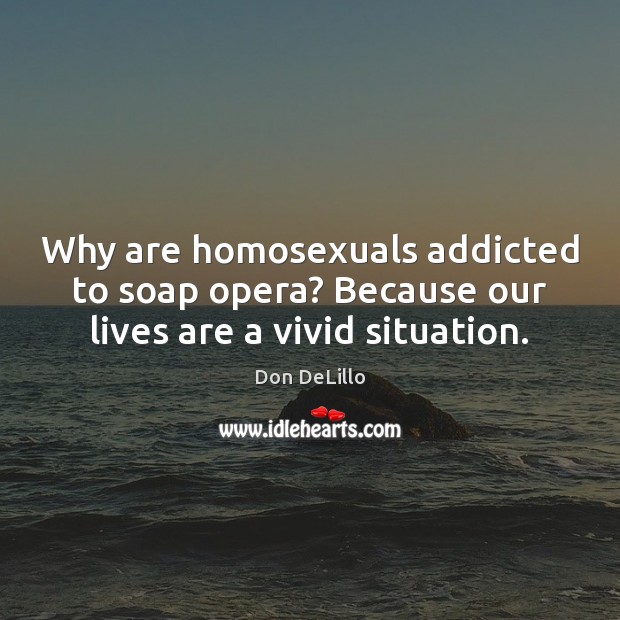 Why are homosexuals addicted to soap opera? Because our lives are a vivid situation. Don DeLillo Picture Quote