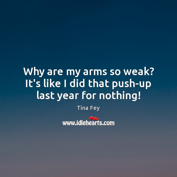 Why are my arms so weak? It’s like I did that push-up last year for nothing! Tina Fey Picture Quote