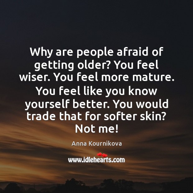 Why are people afraid of getting older? You feel wiser. You feel Image