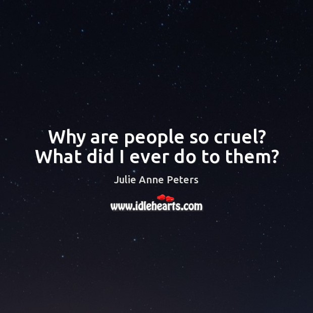 Why are people so cruel? What did I ever do to them? Julie Anne Peters Picture Quote