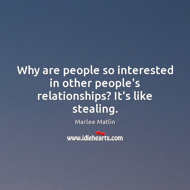 Why are people so interested in other people’s relationships? It’s like stealing. Marlee Matlin Picture Quote