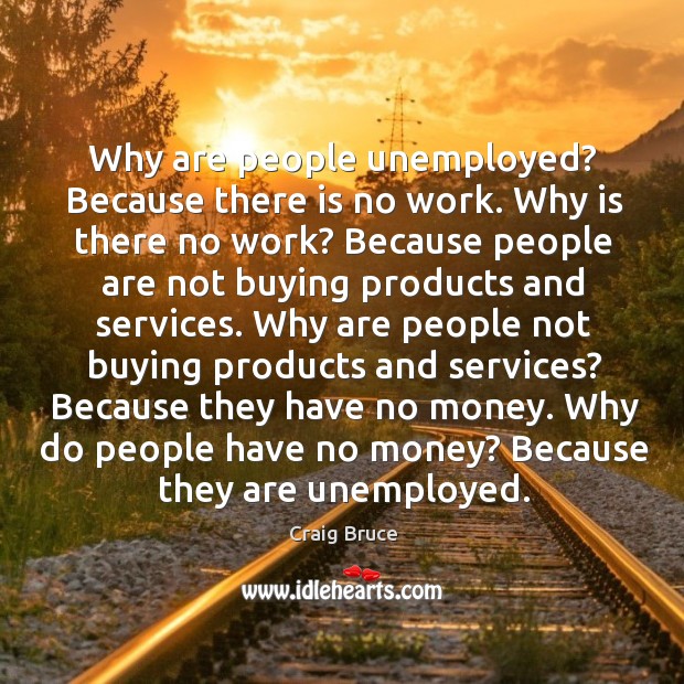 Why are people unemployed? because there is no work. Why is there no work? Image