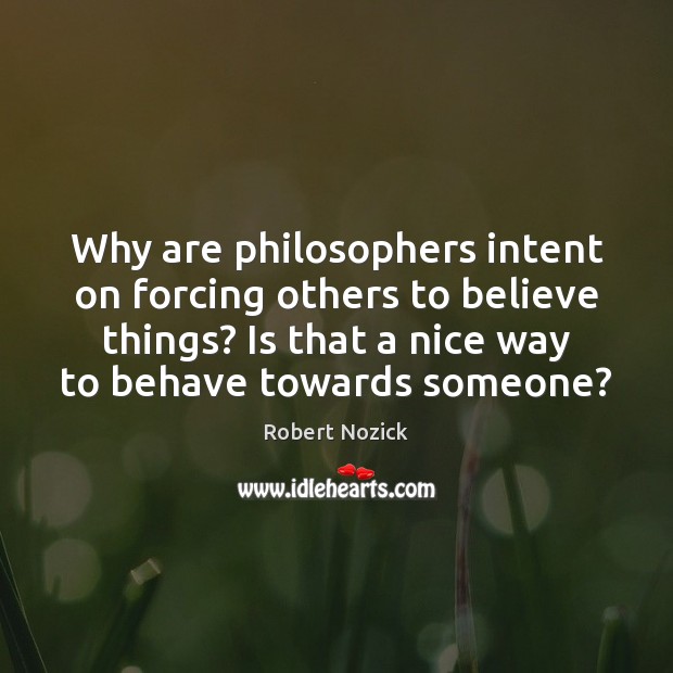 Why are philosophers intent on forcing others to believe things? Is that Robert Nozick Picture Quote