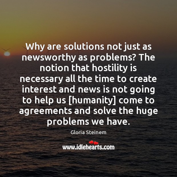 Why are solutions not just as newsworthy as problems? The notion that Gloria Steinem Picture Quote