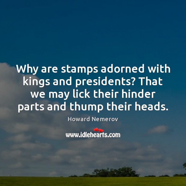 Why are stamps adorned with kings and presidents? That we may lick Howard Nemerov Picture Quote
