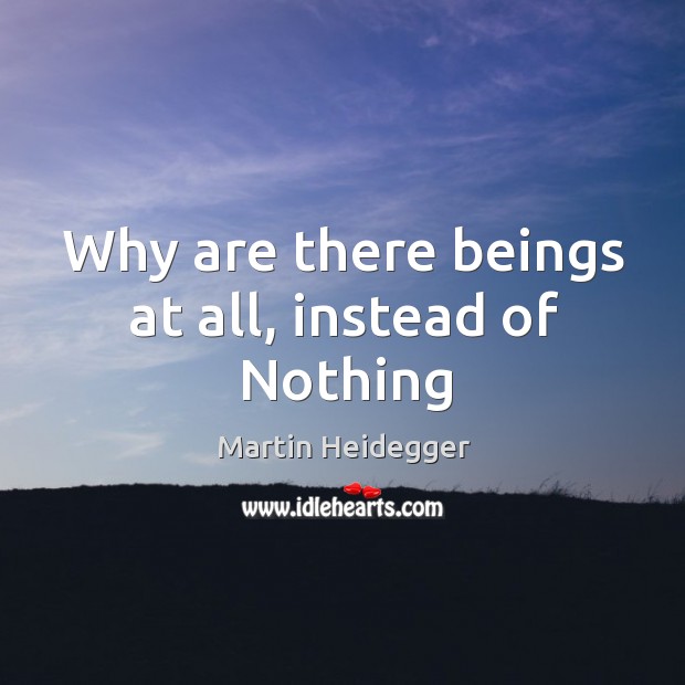 Why are there beings at all, instead of nothing Martin Heidegger Picture Quote