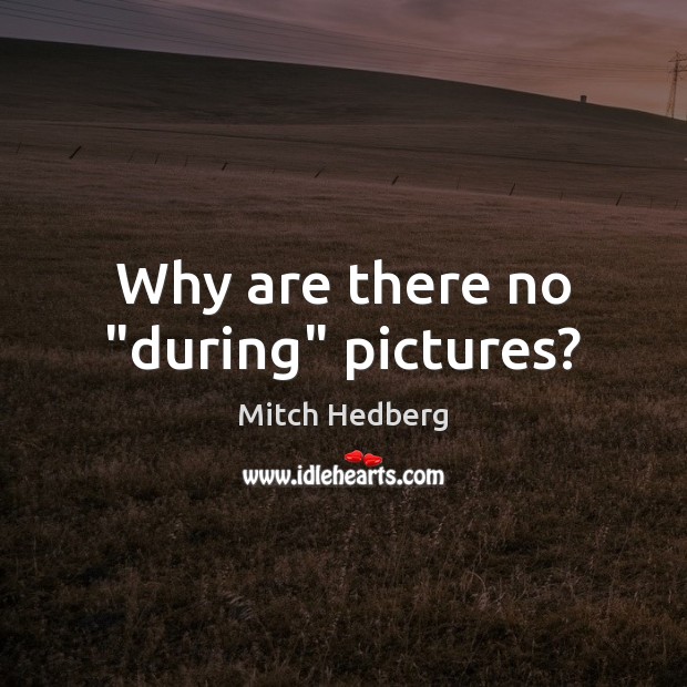 Why are there no “during” pictures? Mitch Hedberg Picture Quote