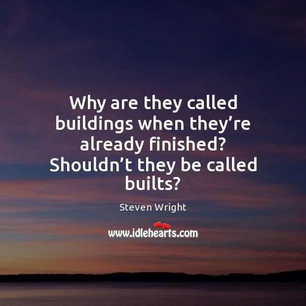 Why are they called buildings when they’re already finished? Shouldn’t Steven Wright Picture Quote