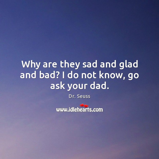 Why are they sad and glad and bad? I do not know, go ask your dad. Dr. Seuss Picture Quote