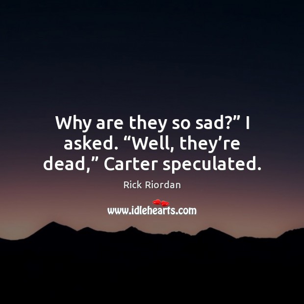 Why are they so sad?” I asked. “Well, they’re dead,” Carter speculated. Rick Riordan Picture Quote