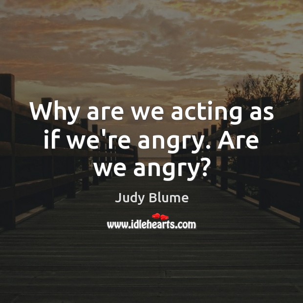 Why are we acting as if we’re angry. Are we angry? Judy Blume Picture Quote