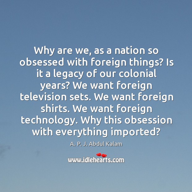 Why are we, as a nation so obsessed with foreign things? A. P. J. Abdul Kalam Picture Quote
