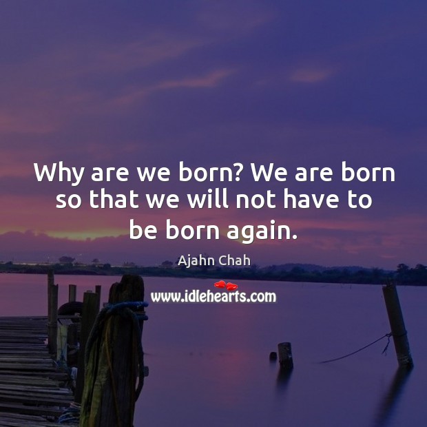 Why are we born? We are born so that we will not have to be born again. Ajahn Chah Picture Quote