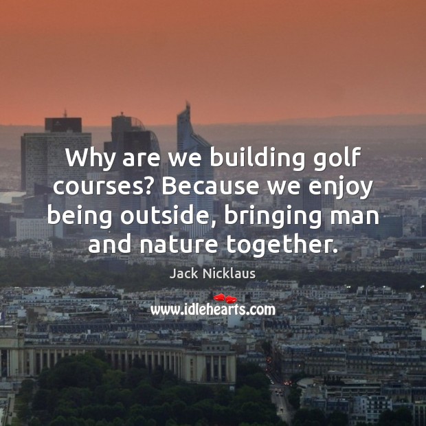 Why are we building golf courses? Because we enjoy being outside, bringing Jack Nicklaus Picture Quote