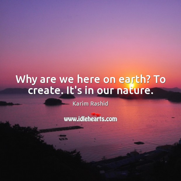 Why are we here on earth? To create. It’s in our nature. Karim Rashid Picture Quote