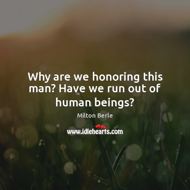 Why are we honoring this man? Have we run out of human beings? Milton Berle Picture Quote