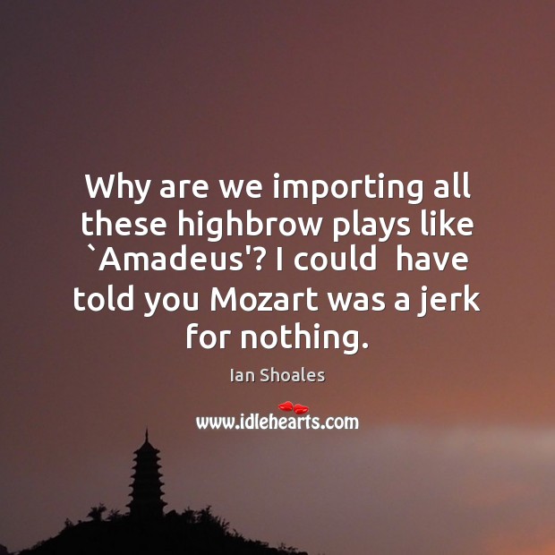 Why are we importing all these highbrow plays like `Amadeus’? I could Ian Shoales Picture Quote