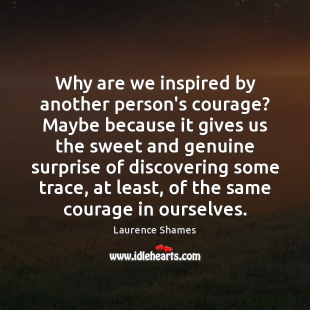 Why are we inspired by another person’s courage? Maybe because it gives Laurence Shames Picture Quote