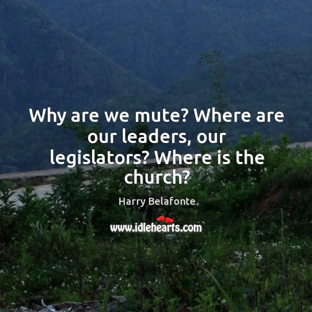 Why are we mute? Where are our leaders, our legislators? Where is the church? Harry Belafonte Picture Quote