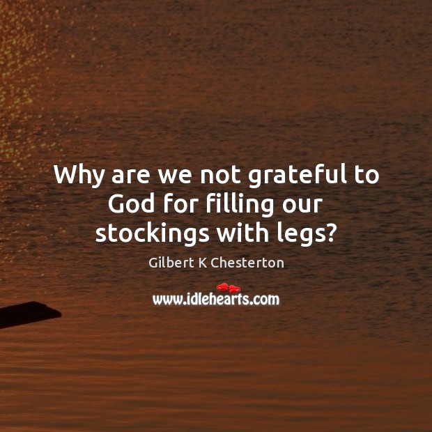 Why are we not grateful to God for filling our stockings with legs? Gilbert K Chesterton Picture Quote