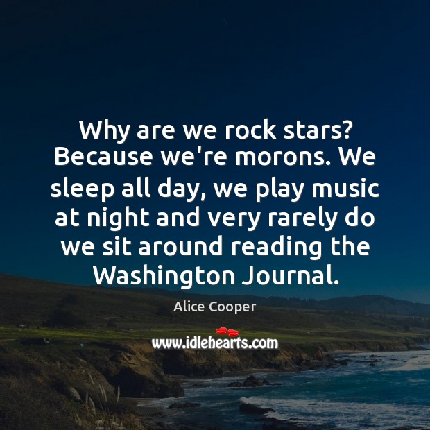 Why are we rock stars? Because we’re morons. We sleep all day, Alice Cooper Picture Quote