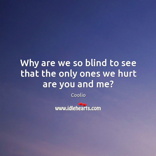 Why are we so blind to see that the only ones we hurt are you and me? Coolio Picture Quote