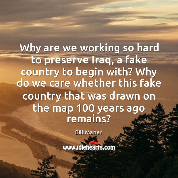 Why are we working so hard to preserve Iraq, a fake country Bill Maher Picture Quote