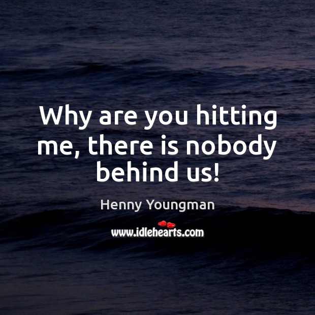 Why are you hitting me, there is nobody behind us! Henny Youngman Picture Quote