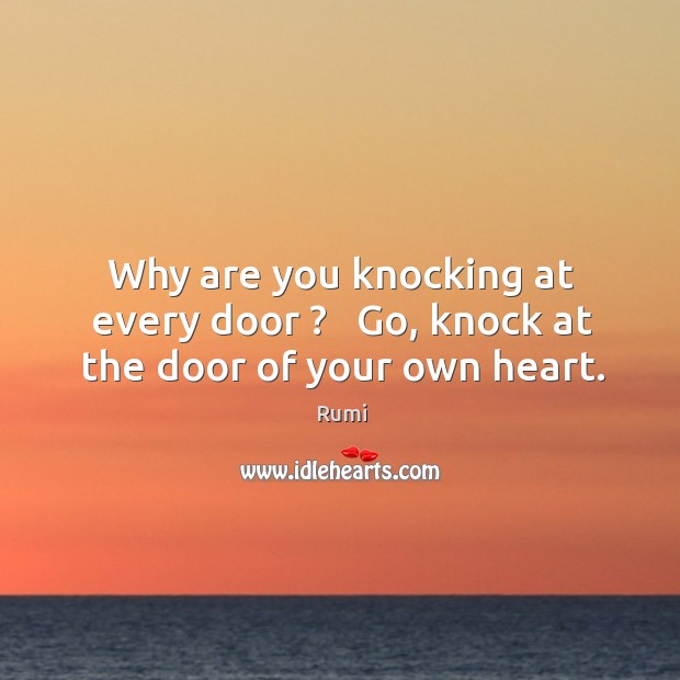 Why are you knocking at every door ?   Go, knock at the door of your own heart. Rumi Picture Quote