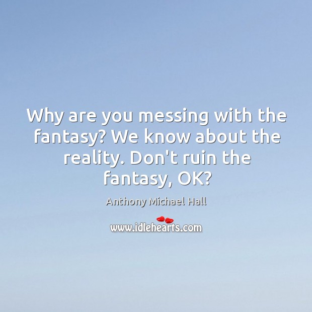 Why are you messing with the fantasy? We know about the reality. Anthony Michael Hall Picture Quote