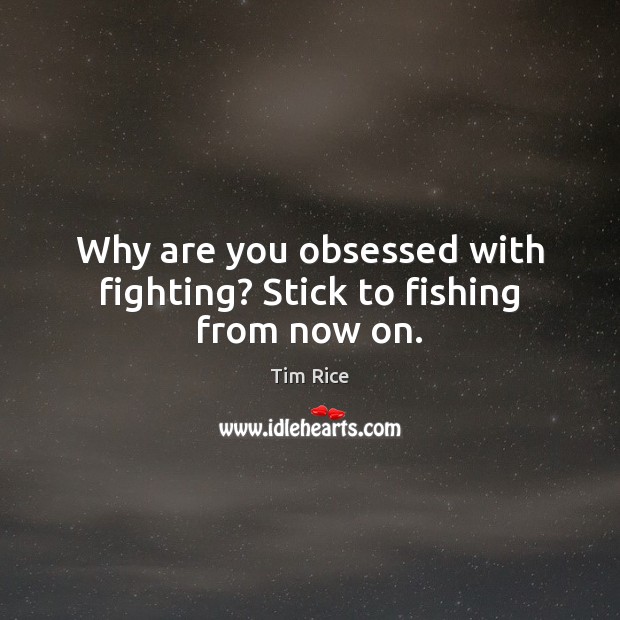 Why are you obsessed with fighting? Stick to fishing from now on. Tim Rice Picture Quote