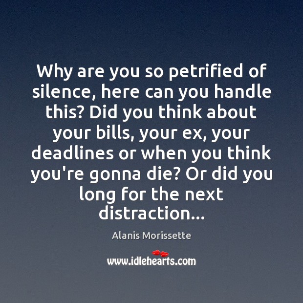 Why are you so petrified of silence, here can you handle this? Alanis Morissette Picture Quote