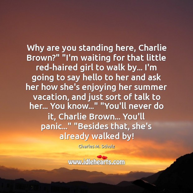Why are you standing here, Charlie Brown?” “I’m waiting for that little Charles M. Schulz Picture Quote