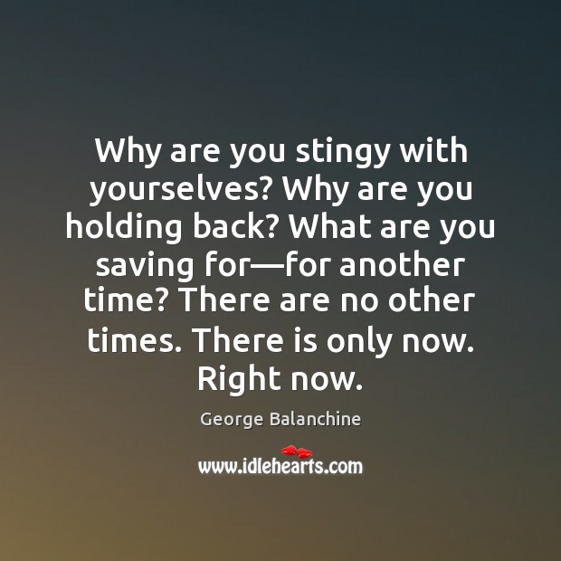 Why are you stingy with yourselves? Why are you holding back? What George Balanchine Picture Quote